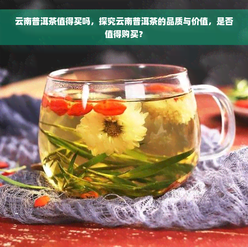 云南普洱茶值得买吗，探究云南普洱茶的品质与价值，是否值得购买？