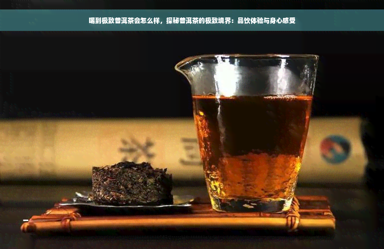 喝到极致普洱茶会怎么样，探秘普洱茶的极致境界：品饮体验与身心感受