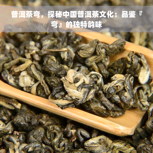 普洱茶弯，探秘中国普洱茶文化：品鉴『弯』的独特韵味