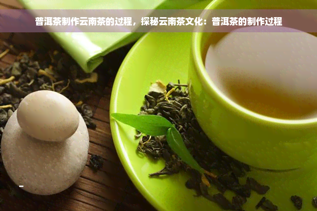 普洱茶制作云南茶的过程，探秘云南茶文化：普洱茶的制作过程