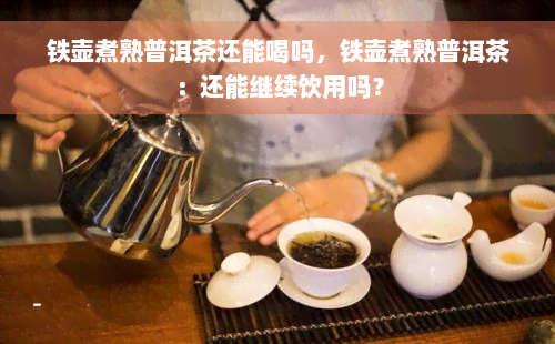 铁壶煮熟普洱茶还能喝吗，铁壶煮熟普洱茶：还能继续饮用吗？