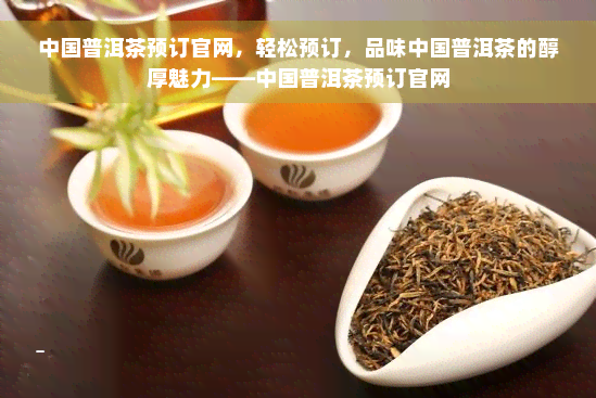 中国普洱茶预订官网，轻松预订，品味中国普洱茶的醇厚魅力——中国普洱茶预订官网
