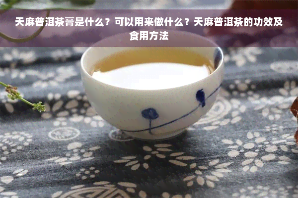 天麻普洱茶膏是什么？可以用来做什么？天麻普洱茶的功效及食用方法