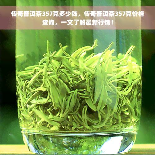 传奇普洱茶357克多少钱，传奇普洱茶357克价格查询，一文了解最新行情！