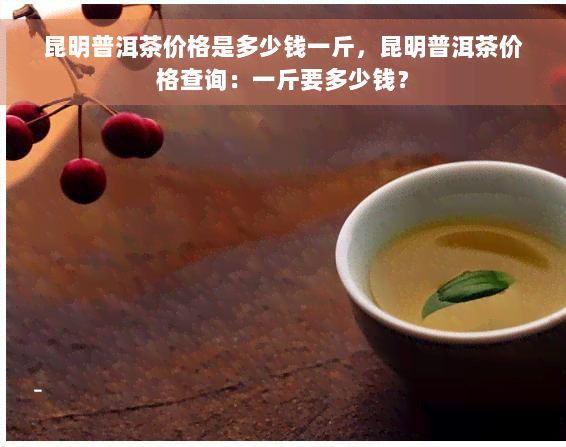 昆明普洱茶价格是多少钱一斤，昆明普洱茶价格查询：一斤要多少钱？