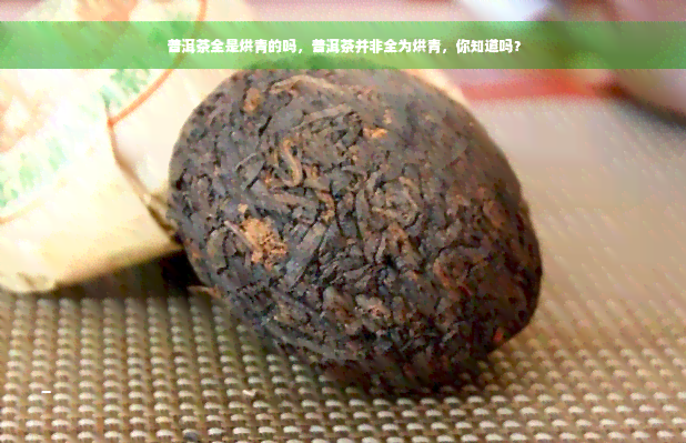 普洱茶全是烘青的吗，普洱茶并非全为烘青，你知道吗？