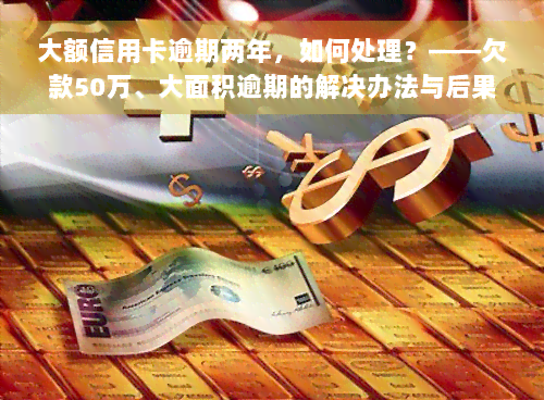 大额信用卡逾期两年，如何处理？——欠款50万、大面积逾期的解决办法与后果探讨