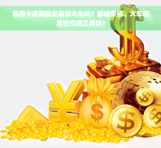 信用卡逾期能坐高铁火车吗？影响乘机、火车和其它交通工具吗？