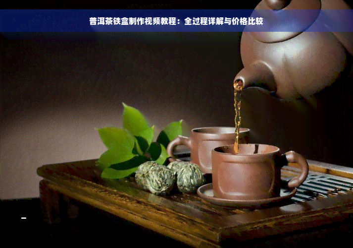 普洱茶铁盒制作视频教程：全过程详解与价格比较