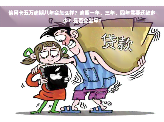 信用卡五万逾期八年会怎么样？逾期一年、三年、四年需要还款多少？是否会坐牢？