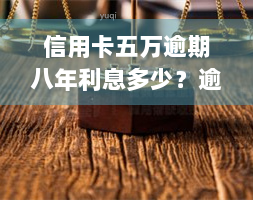 信用卡五万逾期八年利息多少？逾期一年、三年利息多少？是否会坐牢？需要还款多少？