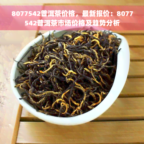 8077542普洱茶价格，最新报价：8077542普洱茶市场价格及趋势分析