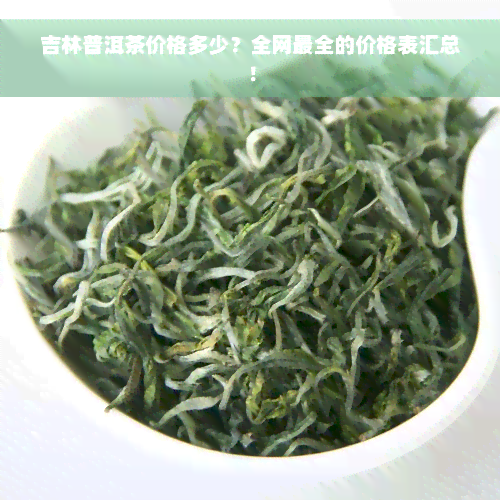 吉林普洱茶价格多少？全网最全的价格表汇总！