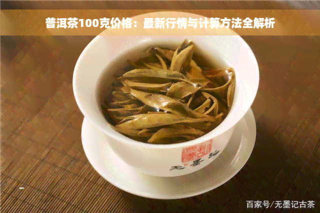 普洱茶100克价格：最新行情与计算方法全解析