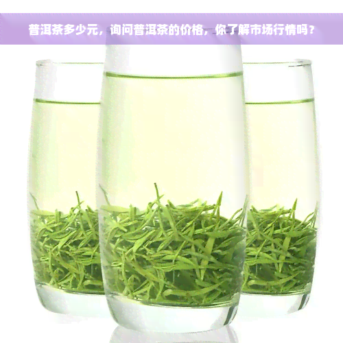 普洱茶多少元，询问普洱茶的价格，你了解市场行情吗？