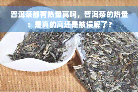 普洱茶都有热量高吗，普洱茶的热量：是真的高还是被误解了？