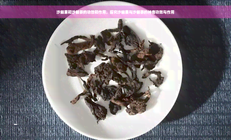 沙棘果和沙棘茶的功效和作用，探究沙棘果与沙棘茶的神奇功效与作用