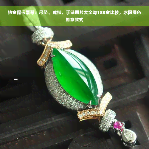 铂金镶嵌翡翠：吊坠、戒指、手链图片大全与18K金比较，冰阳绿色如意款式