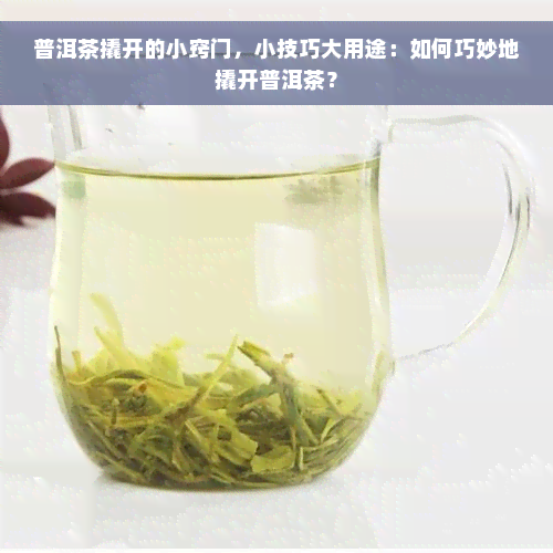普洱茶撬开的小窍门，小技巧大用途：如何巧妙地撬开普洱茶？