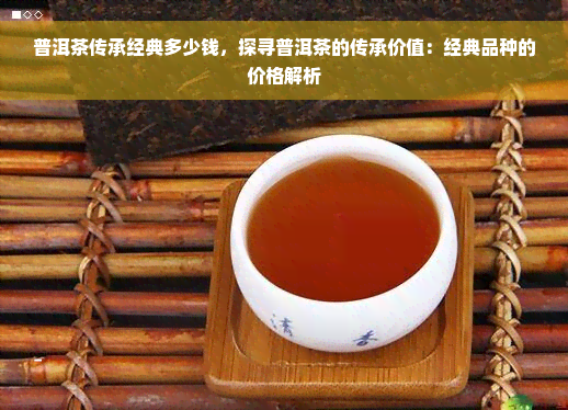 普洱茶传承经典多少钱，探寻普洱茶的传承价值：经典品种的价格解析