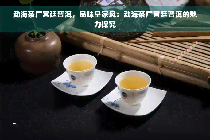 勐海茶厂宫廷普洱，品味皇家风：勐海茶厂宫廷普洱的魅力探究
