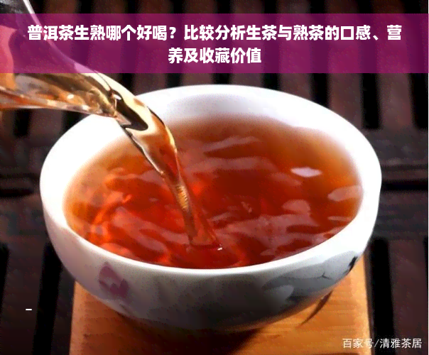 普洱茶生熟哪个好喝？比较分析生茶与熟茶的口感、营养及收藏价值