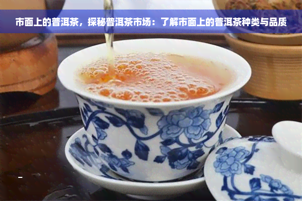 市面上的普洱茶，探秘普洱茶市场：了解市面上的普洱茶种类与品质