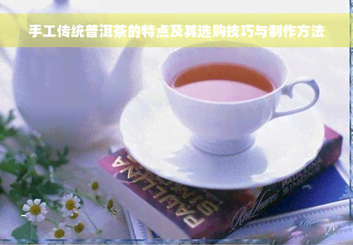 手工传统普洱茶的特点及其选购技巧与制作方法