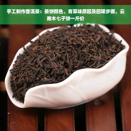 手工制作普洱茶：茶饼颜色、青草味原因及回暖步骤，云南木七子饼一斤价