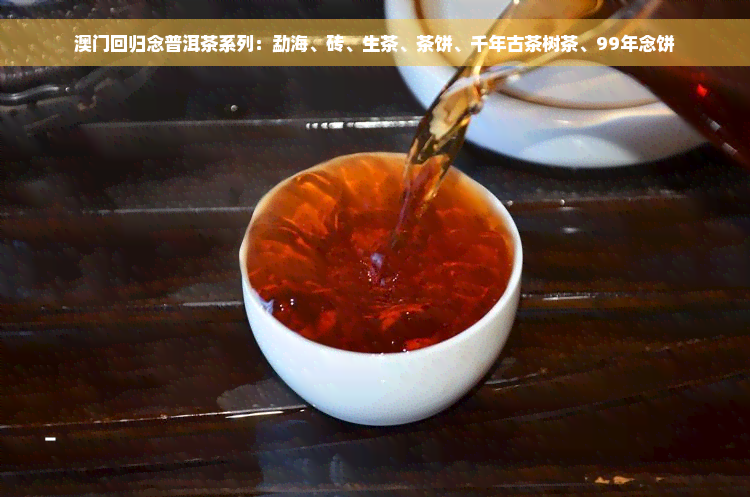 澳门回归念普洱茶系列：勐海、砖、生茶、茶饼、千年古茶树茶、99年念饼