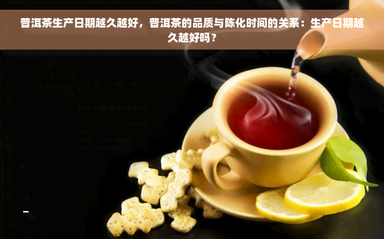 普洱茶生产日期越久越好，普洱茶的品质与陈化时间的关系：生产日期越久越好吗？