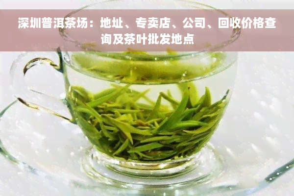 深圳普洱茶场：地址、专卖店、公司、回收价格查询及茶叶批发地点