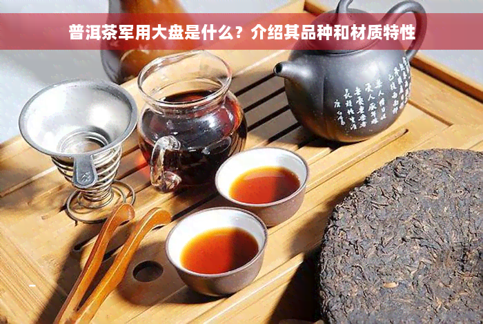 普洱茶军用大盘是什么？介绍其品种和材质特性