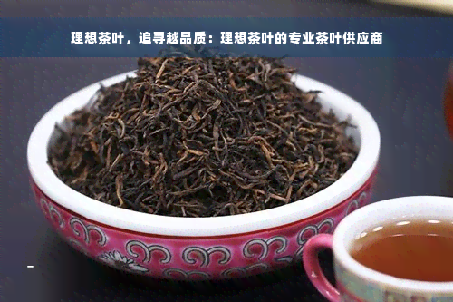 理想茶叶，追寻越品质：理想茶叶的专业茶叶供应商