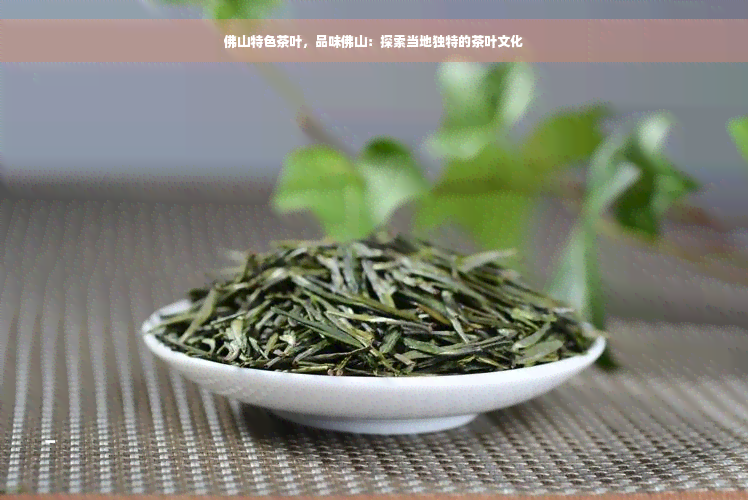 佛山特色茶叶，品味佛山：探索当地独特的茶叶文化
