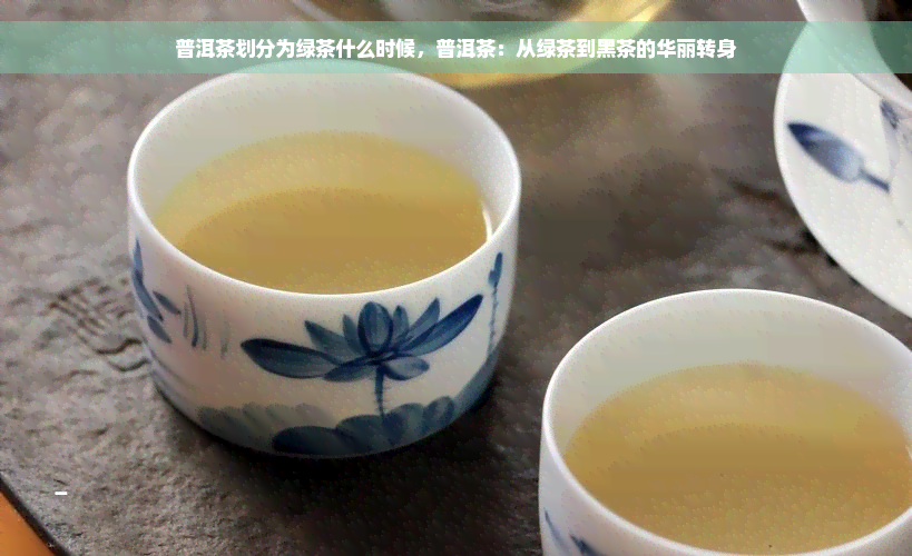 普洱茶划分为绿茶什么时候，普洱茶：从绿茶到黑茶的华丽转身