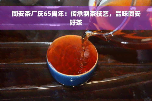 同安茶厂庆65周年：传承制茶技艺，品味同安好茶