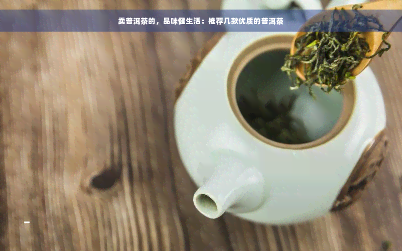 卖普洱茶的，品味健生活：推荐几款优质的普洱茶