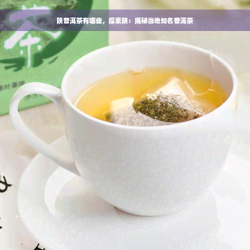 陕普洱茶有哪些，探索陕：揭秘当地知名普洱茶