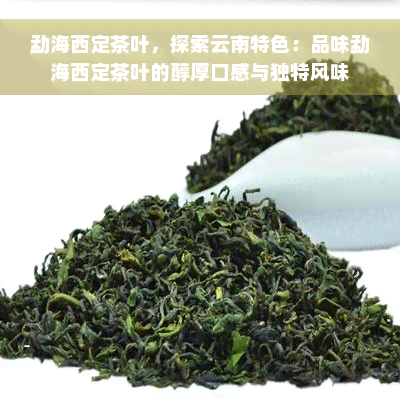 勐海西定茶叶，探索云南特色：品味勐海西定茶叶的醇厚口感与独特风味