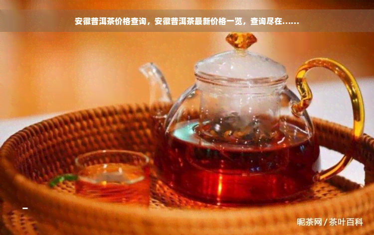 安徽普洱茶价格查询，安徽普洱茶最新价格一览，查询尽在……