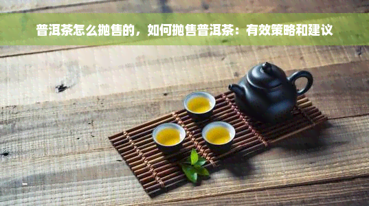 普洱茶怎么抛售的，如何抛售普洱茶：有效策略和建议
