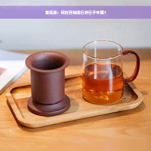 普洱茶：何时开始流行并行于中国？