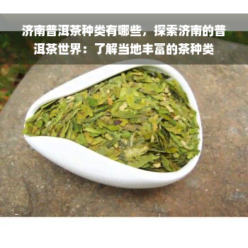 济南普洱茶种类有哪些，探索济南的普洱茶世界：了解当地丰富的茶种类