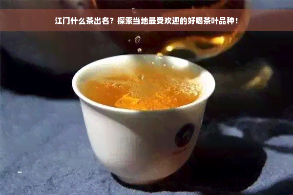 江门什么茶出名？探索当地更受欢迎的好喝茶叶品种！