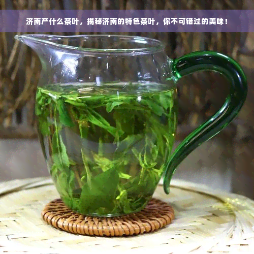 济南产什么茶叶，揭秘济南的特色茶叶，你不可错过的美味！