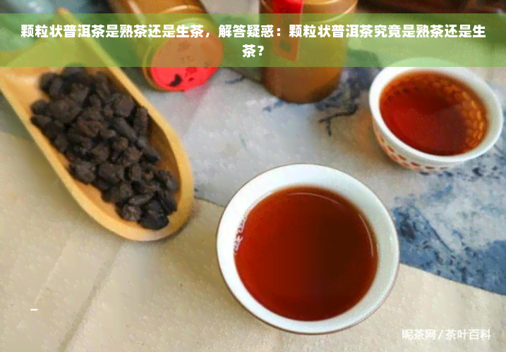 颗粒状普洱茶是熟茶还是生茶，解答疑惑：颗粒状普洱茶究竟是熟茶还是生茶？