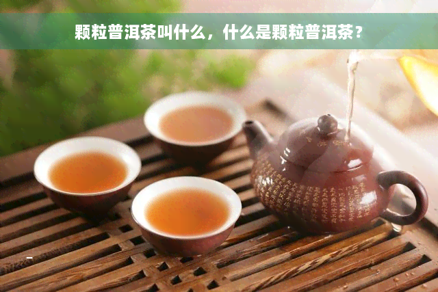 颗粒普洱茶叫什么，什么是颗粒普洱茶？