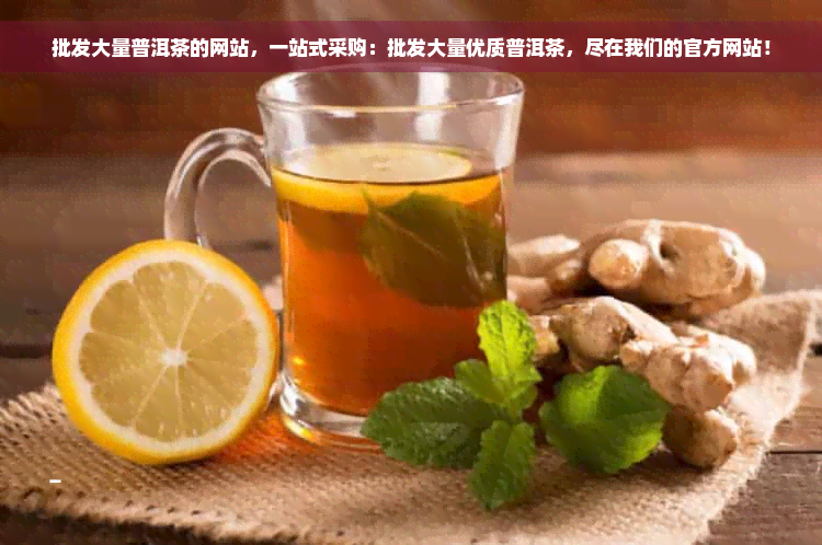 批发大量普洱茶的网站，一站式采购：批发大量优质普洱茶，尽在我们的官方网站！