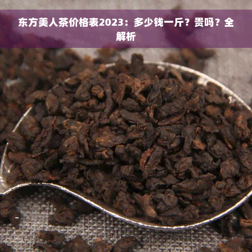 东方美人茶价格表2023：多少钱一斤？贵吗？全解析